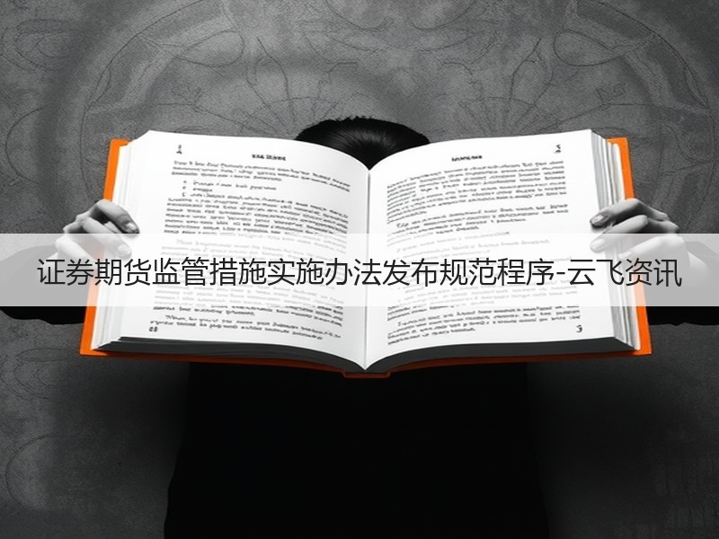 证券期货监管措施实施办法发布规范程序-云飞资讯