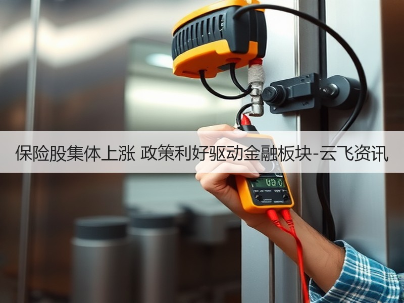 保险股集体上涨 政策利好驱动金融板块-云飞资讯