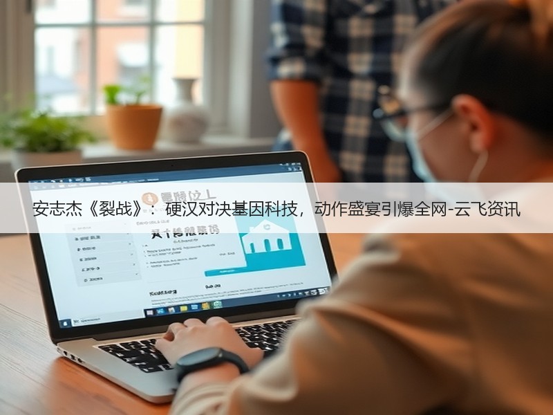 安志杰《裂战》：硬汉对决基因科技，动作盛宴引爆全网-云飞资讯