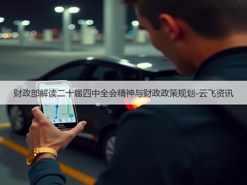 财政部解读二十届四中全会精神与财政政策规划-云飞资讯