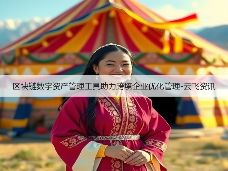 区块链数字资产管理工具助力跨境企业优化管理-云飞资讯