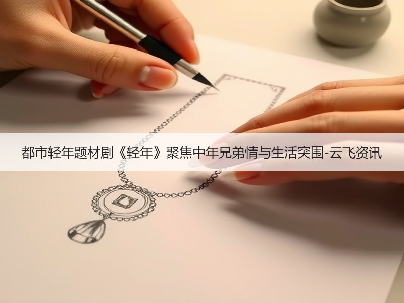都市轻年题材剧《轻年》聚焦中年兄弟情与生活突围-云飞资讯