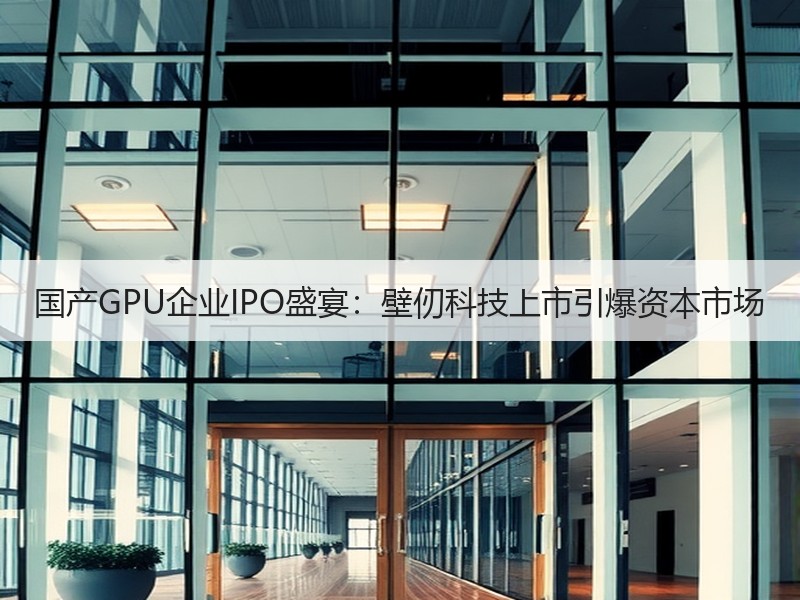 国产GPU企业IPO盛宴：壁仞科技上市引爆资本市场