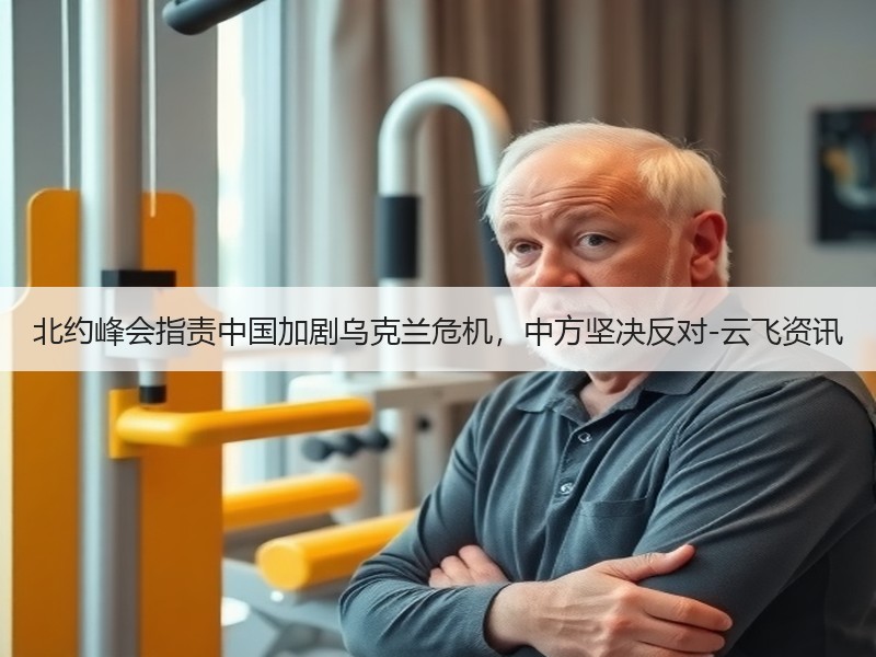 北约峰会指责中国加剧乌克兰危机，中方坚决反对-云飞资讯