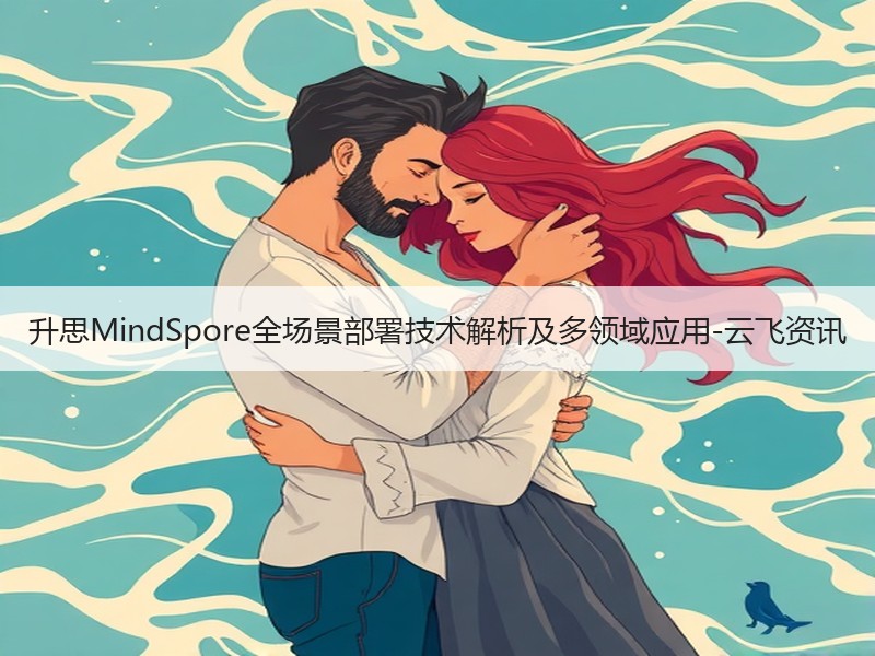升思MindSpore全场景部署技术解析及多领域应用-云飞资讯