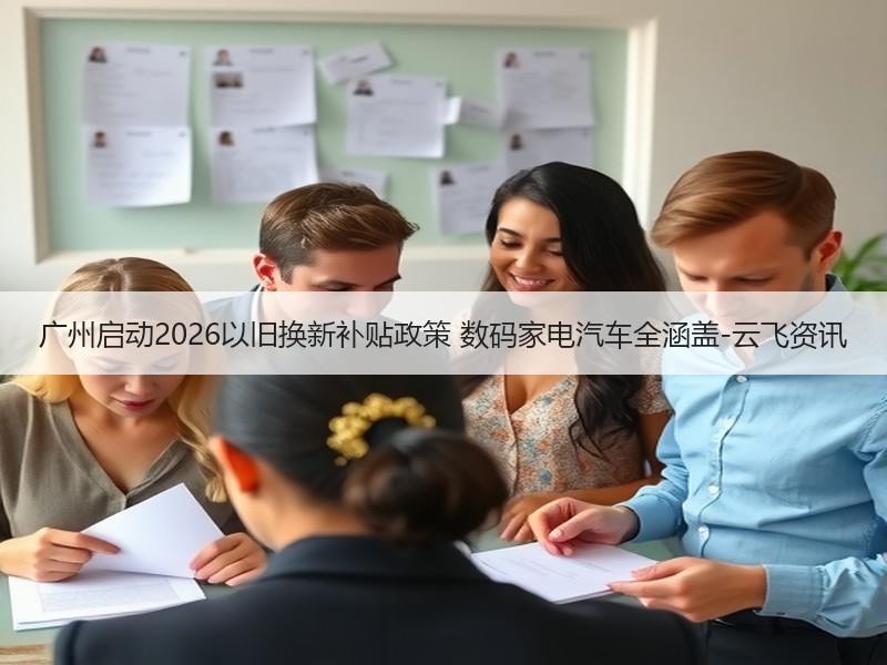 广州启动2026以旧换新补贴政策 数码家电汽车全涵盖-云飞资讯