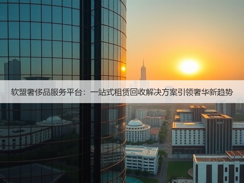 软盟奢侈品服务平台：一站式租赁回收解决方案引领奢华新趋势