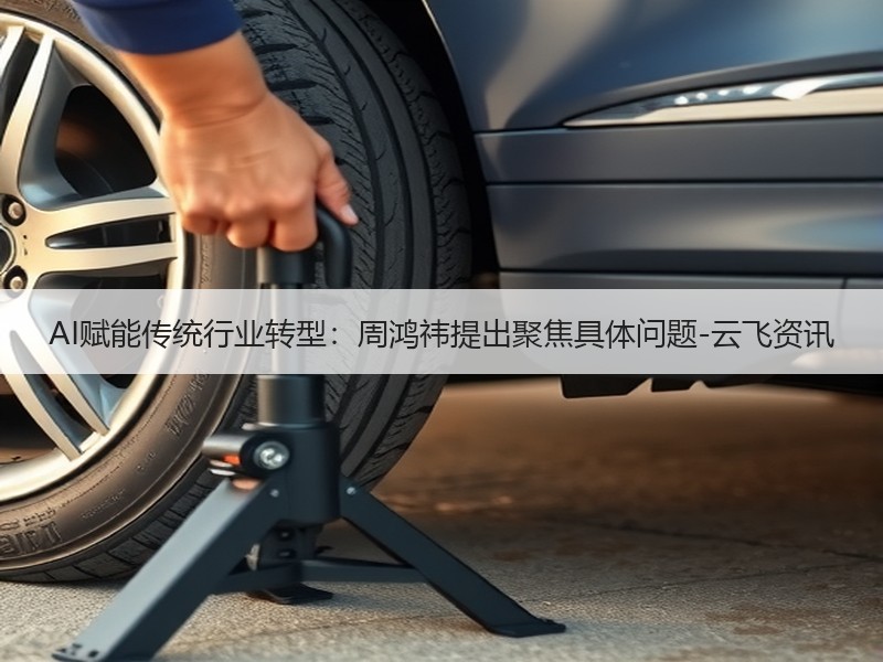 AI赋能传统行业转型：周鸿祎提出聚焦具体问题-云飞资讯
