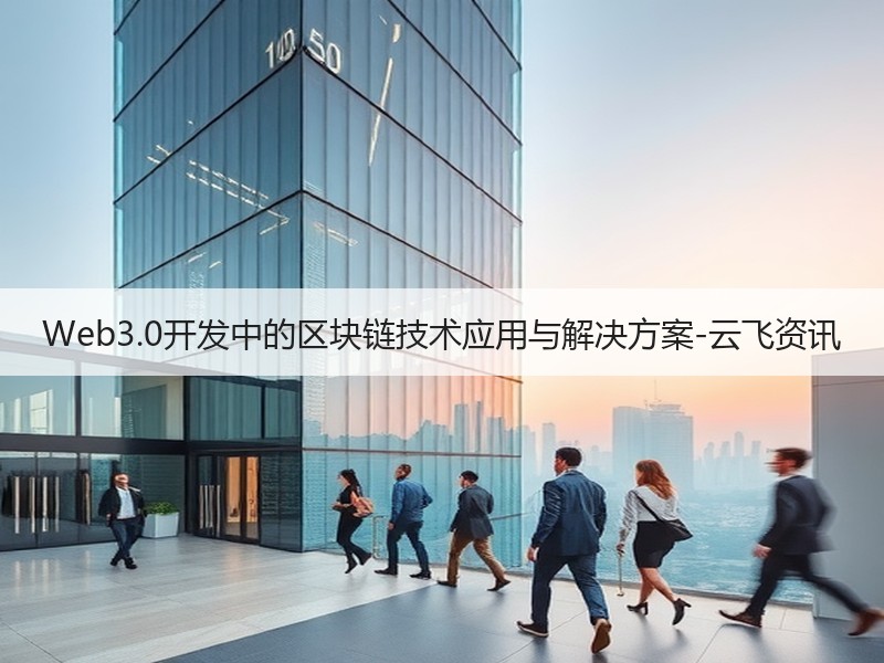 Web3.0开发中的区块链技术应用与解决方案-云飞资讯